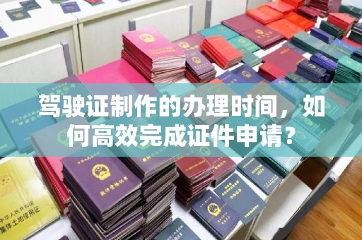 让胡路驾驶证制作的办理时间，如何高效完成证件申请？